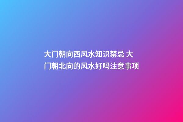 大门朝向西风水知识禁忌 大门朝北向的风水好吗注意事项